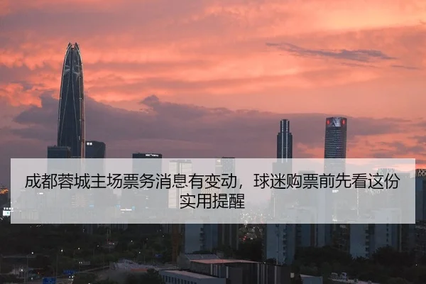 成都蓉城主场票务消息有变动，球迷购票前先看这份实用提醒
